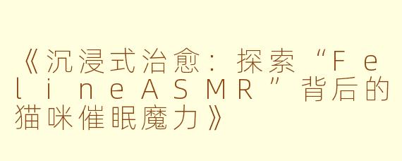 《沉浸式治愈：探索“FelineASMR”背后的猫咪催眠魔力》