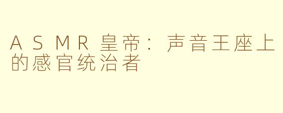 ASMR皇帝：声音王座上的感官统治者