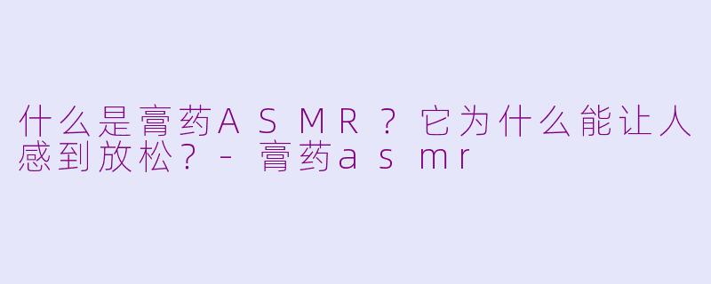 什么是膏药ASMR?它为什么能让人感到放松?