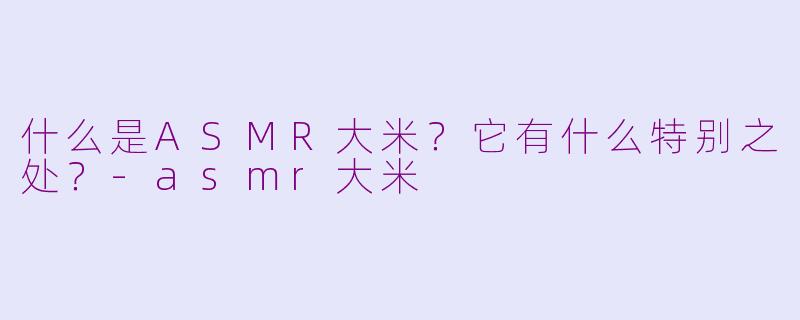 什么是ASMR大米?它有什么特别之处?