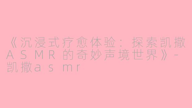 《沉浸式疗愈体验：探索凯撒ASMR的奇妙声境世界》-凯撒asmr