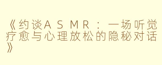 《约谈ASMR：一场听觉疗愈与心理放松的隐秘对话》