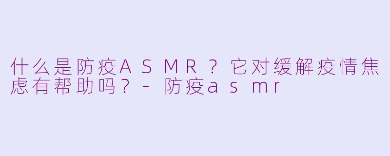 什么是防疫ASMR?它对缓解疫情焦虑有帮助吗?