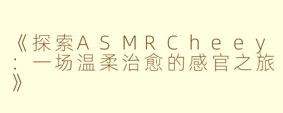 《探索ASMRCheey：一场温柔治愈的感官之旅》