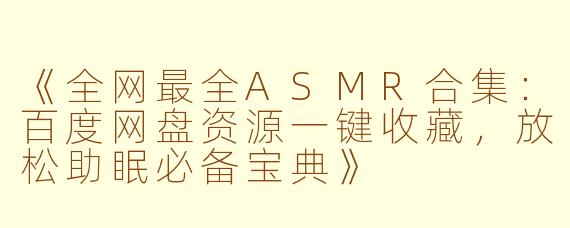 《全网最全ASMR合集：百度网盘资源一键收藏，放松助眠必备宝典》