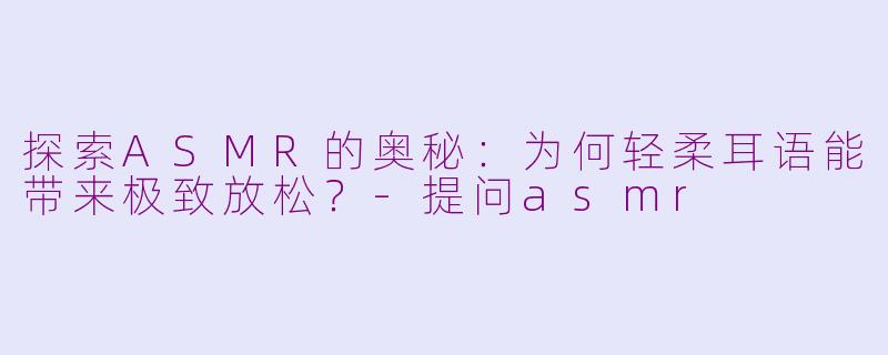 探索ASMR的奥秘：为何轻柔耳语能带来极致放松？-提问asmr