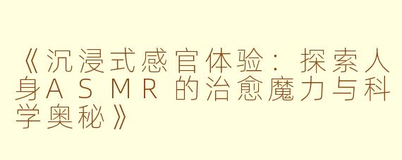 《沉浸式感官体验：探索人身ASMR的治愈魔力与科学奥秘》