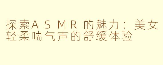 探索ASMR的魅力：美女轻柔喘气声的舒缓体验