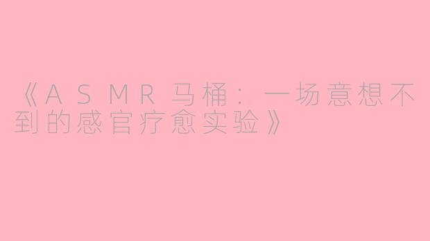《ASMR马桶:一场意想不到的感官疗愈实验》