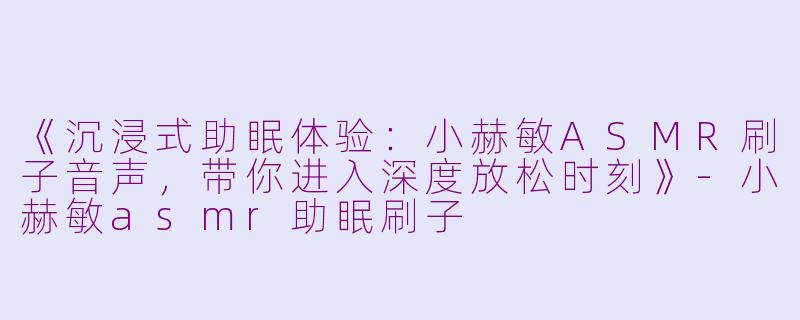 《沉浸式助眠体验:小赫敏ASMR刷子音声,带你进入深度放松时刻》