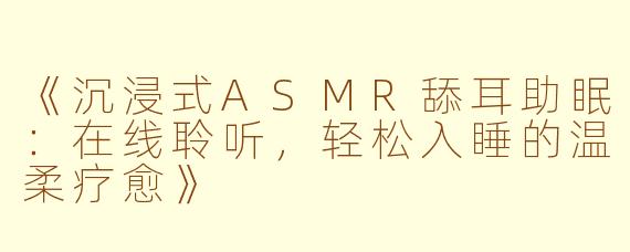 《沉浸式ASMR舔耳助眠:在线聆听,轻松入睡的温柔疗愈》