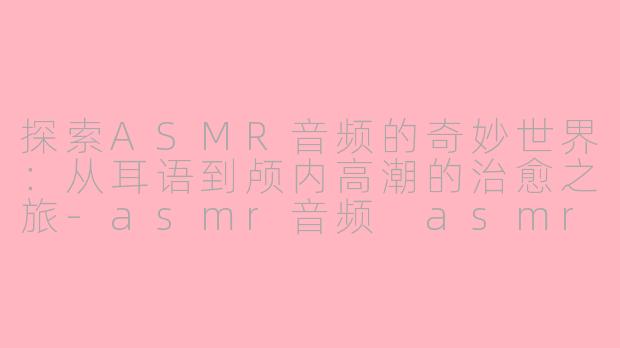 探索ASMR音频的奇妙世界:从耳语到颅内高潮的治愈之旅