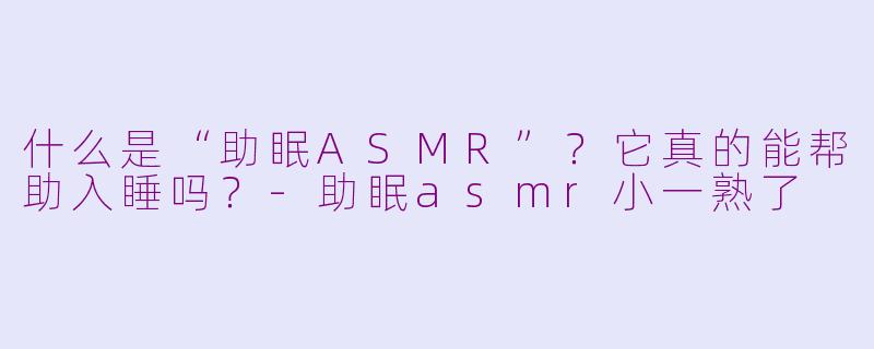 什么是“助眠ASMR”?它真的能帮助入睡吗?