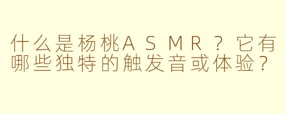 什么是杨桃ASMR？它有哪些独特的触发音或体验？