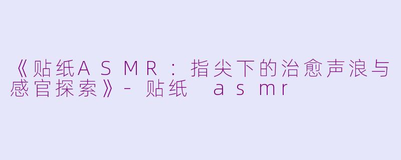 《贴纸ASMR：指尖下的治愈声浪与感官探索》-贴纸 asmr
