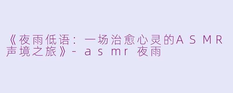 《夜雨低语：一场治愈心灵的ASMR声境之旅》-asmr夜雨