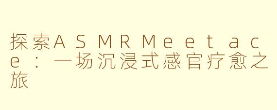 探索ASMRMeetace：一场沉浸式感官疗愈之旅