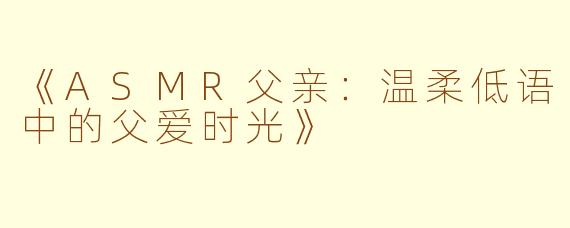 《ASMR父亲:温柔低语中的父爱时光》