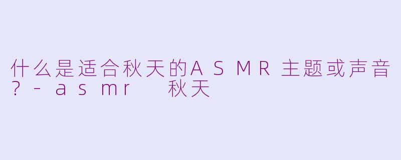什么是适合秋天的ASMR主题或声音？