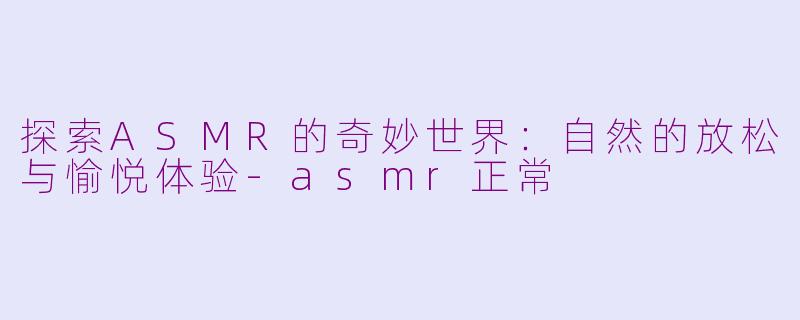 探索ASMR的奇妙世界：自然的放松与愉悦体验-asmr正常