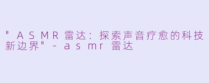 "ASMR雷达:探索声音疗愈的科技新边界"