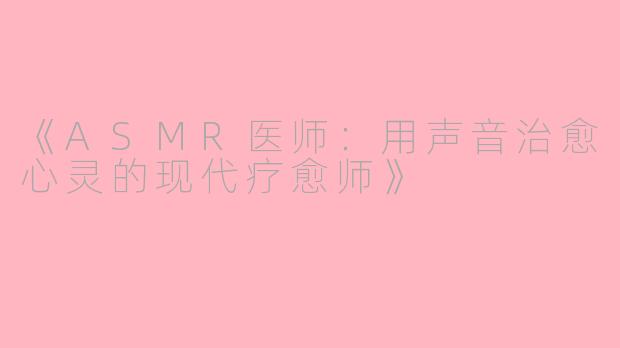 《ASMR医师：用声音治愈心灵的现代疗愈师》