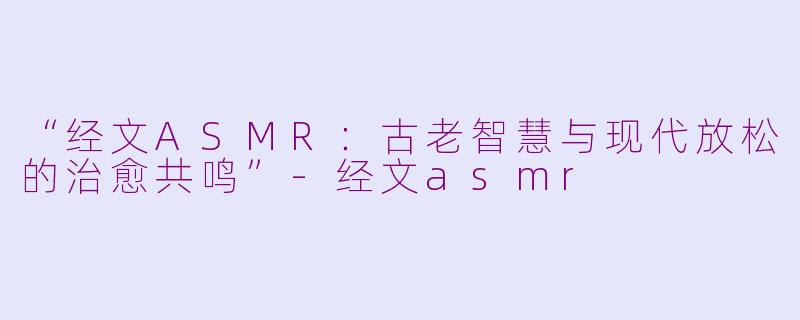 “经文ASMR：古老智慧与现代放松的治愈共鸣”-经文asmr