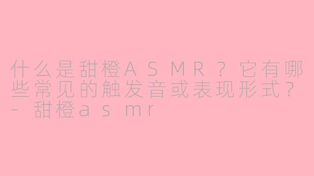 什么是甜橙ASMR?它有哪些常见的触发音或表现形式?