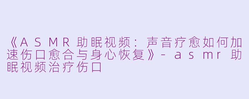 《ASMR助眠视频:声音疗愈如何加速伤口愈合与身心恢复》