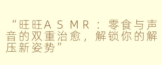 “旺旺ASMR：零食与声音的双重治愈，解锁你的解压新姿势”