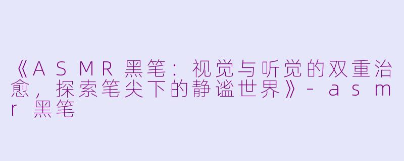 《ASMR黑笔:视觉与听觉的双重治愈,探索笔尖下的静谧世界》