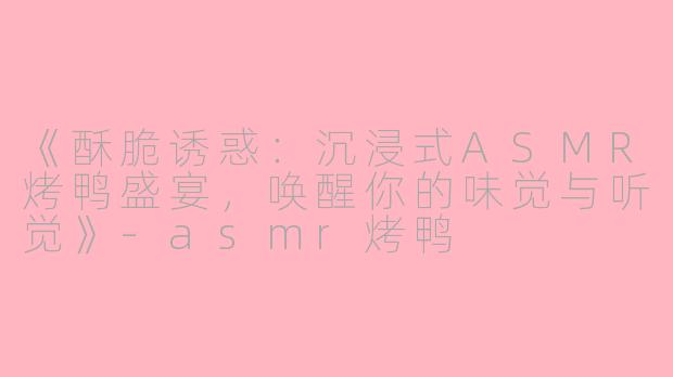《酥脆诱惑：沉浸式ASMR烤鸭盛宴，唤醒你的味觉与听觉》-asmr烤鸭