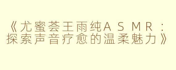 《尤蜜荟王雨纯ASMR:探索声音疗愈的温柔魅力》