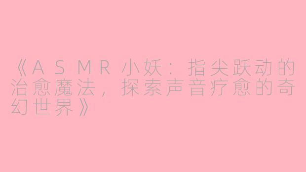 《ASMR小妖:指尖跃动的治愈魔法,探索声音疗愈的奇幻世界》