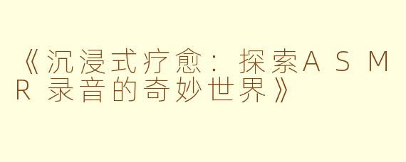 《沉浸式疗愈:探索ASMR录音的奇妙世界》