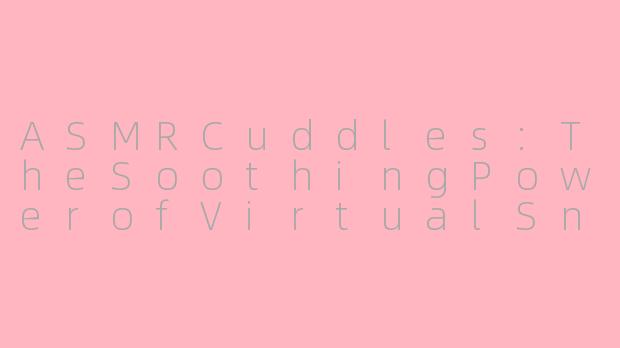 ASMRCuddles:TheSoothingPowerofVirtualSnuggles