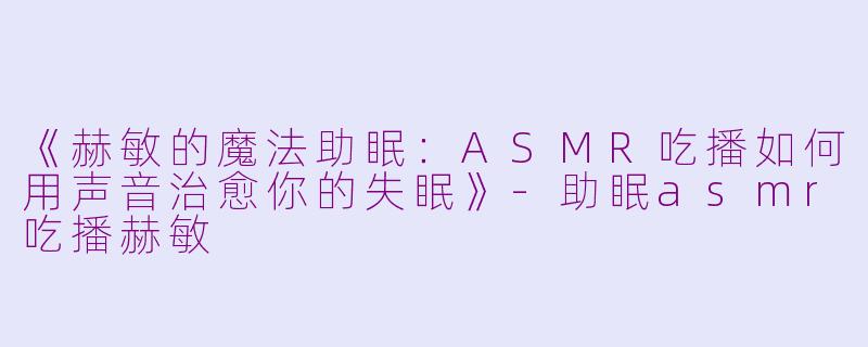 《赫敏的魔法助眠：ASMR吃播如何用声音治愈你的失眠》-助眠asmr吃播赫敏
