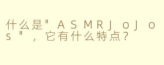 什么是"ASMRJoJos",它有什么特点?