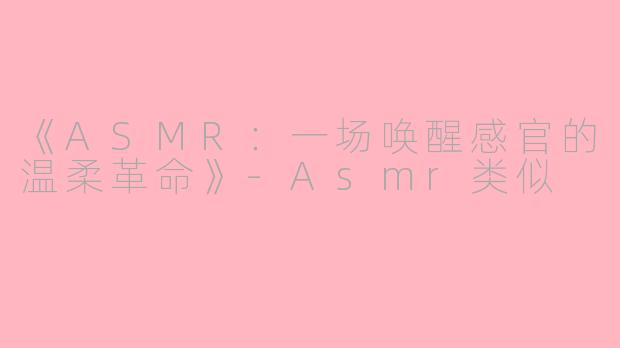《ASMR：一场唤醒感官的温柔革命》-Asmr类似