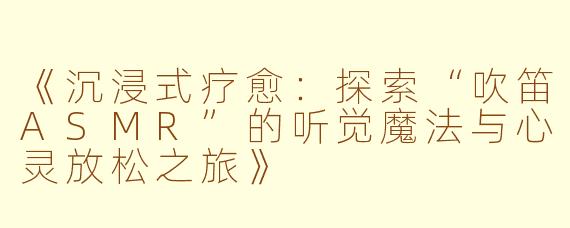 《沉浸式疗愈：探索“吹笛ASMR”的听觉魔法与心灵放松之旅》
