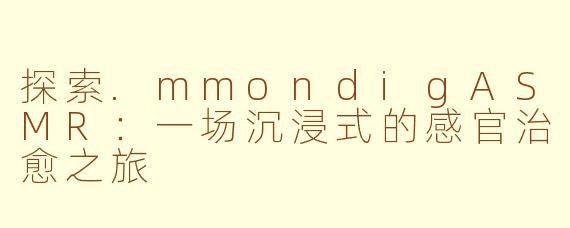 探索.mmondigASMR：一场沉浸式的感官治愈之旅