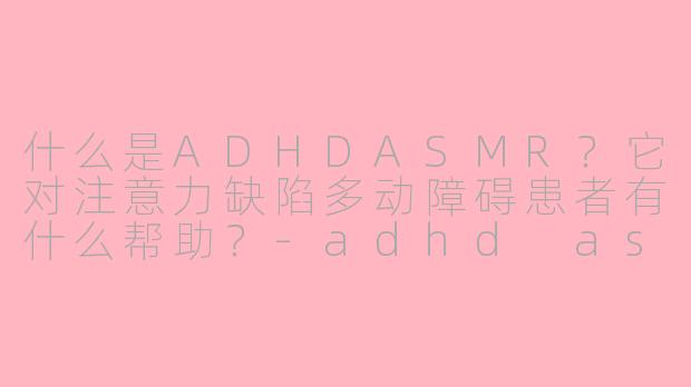 什么是ADHDASMR?它对注意力缺陷多动障碍患者有什么帮助?
