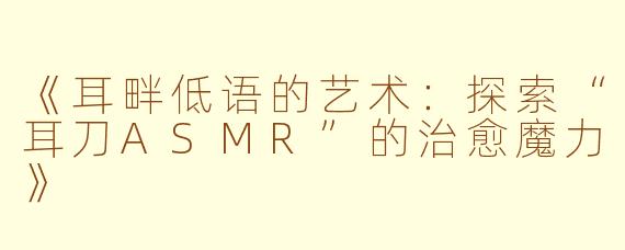 《耳畔低语的艺术：探索“耳刀ASMR”的治愈魔力》