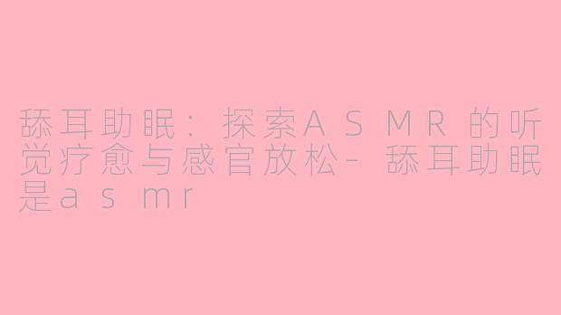 舔耳助眠:探索ASMR的听觉疗愈与感官放松