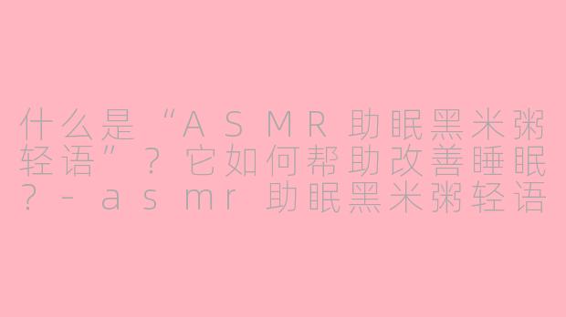 什么是“ASMR助眠黑米粥轻语”?它如何帮助改善睡眠?