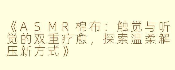 《ASMR棉布：触觉与听觉的双重疗愈，探索温柔解压新方式》