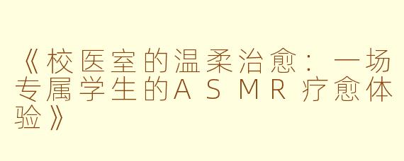 《校医室的温柔治愈:一场专属学生的ASMR疗愈体验》