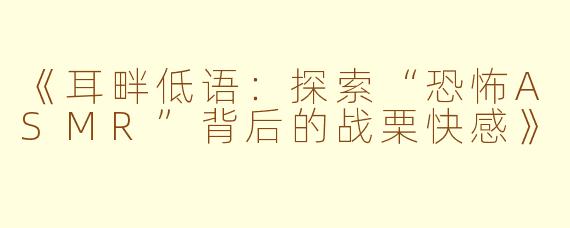 《耳畔低语：探索“恐怖ASMR”背后的战栗快感》