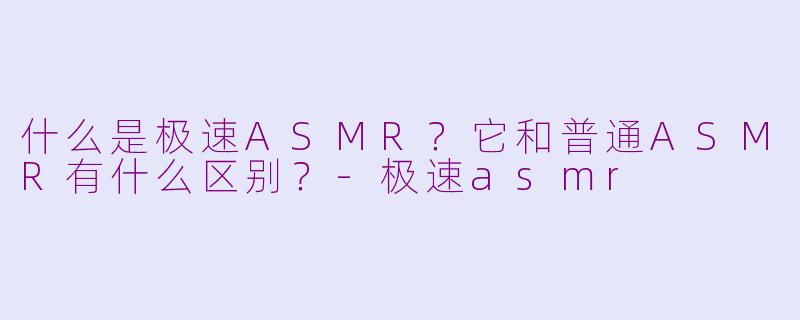 什么是极速ASMR?它和普通ASMR有什么区别?