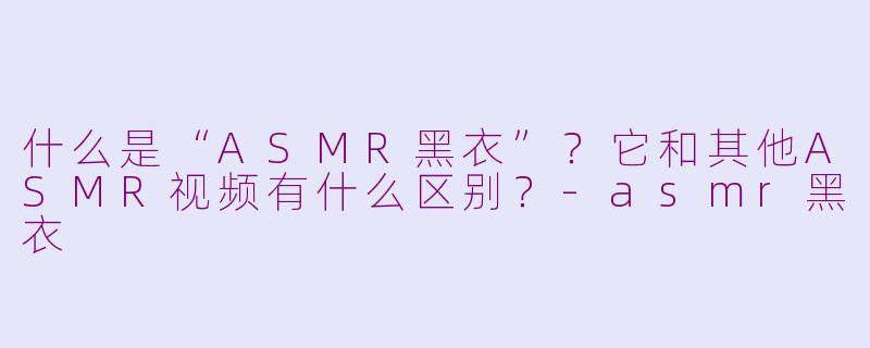 什么是“ASMR黑衣”?它和其他ASMR视频有什么区别?